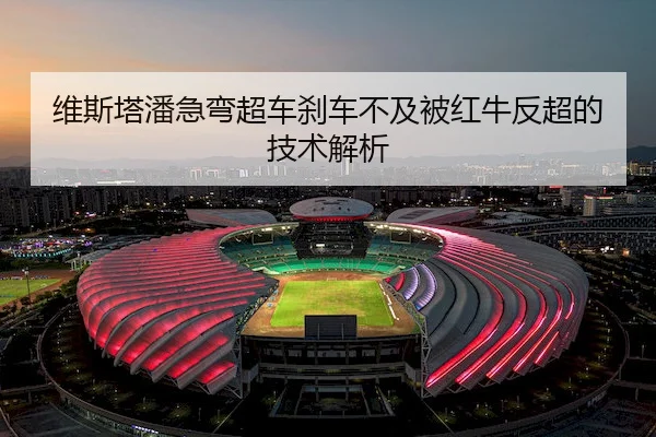 维斯塔潘急弯超车刹车不及被红牛反超的技术解析